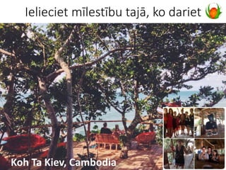 Koh Ta Kiev, Cambodia
Ielieciet mīlestību tajā, ko dariet
 