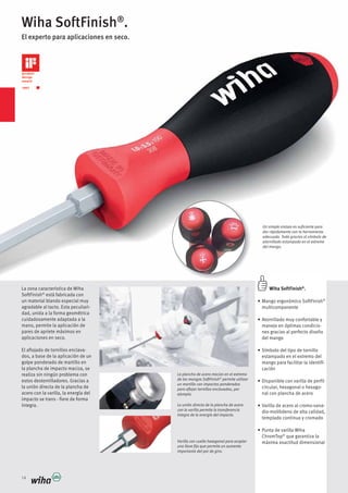 14
Wiha SoftFinish®
.
El experto para aplicaciones en seco.
Un simple vistazo es suficiente para
dar rápidamente con la herramienta
adecuada. Todo gracias al símbolo de
atornillado estampado en el extreme
del mango.
Wiha SoftFinish®
.
®
multicomponente
manejo en óptimas condicio-
nes gracias al perfecto diseño
del mango
estampado en el extremo del
mango para facilitar la identifi-
cación
circular, hexagonal o hexago-
nal con plancha de acero
dio-molibdeno de alta calidad,
templado continuo y cromado
®
que garantiza la
máxima exactitud dimensional
La zona característica de Wiha
SoftFinish®
está fabricada con
un material blando especial muy
agradable al tacto. Esta peculiari-
dad, unida a la forma geométrica
cuidadosamente adaptada a la
mano, permite la aplicación de
pares de apriete máximos en
aplicaciones en seco.
El aflojado de tornillos enclava-
dos, a base de la aplicación de un
golpe ponderado de martillo en
la plancha de impacto maciza, se
realiza sin ningún problema con
estos destornilladores. Gracias a
la unión directa de la plancha de
acero con la varilla, la energía del
impacto se trans - fiere de forma
íntegra.
La plancha de acero macizo en el extremo
de los mangos SoftFinish®
permite utilizar
un martillo con impactos ponderados
para aflojar tornillos enclavados, por
ejemplo.
La unión directa de la plancha de acero
con la varilla permite la transferencia
íntegra de la energía del impacto.
Varilla con cuello hexagonal para acoplar
una llave fija que permite un aumento
importante del par de giro.
 
