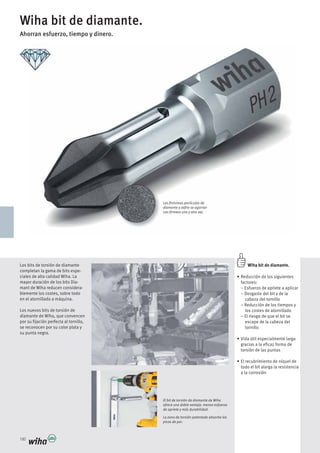 180
Wiha bit de diamante.
Ahorran esfuerzo, tiempo y dinero.
El bit de torsión de diamante de Wiha
ofrece una doble ventaja: menos esfuerzo
de apriete y más durabilidad.
La zona de torsión patentada absorbe los
picos de par.
Wiha bit de diamante.
– Esfuerzo de apriete a aplicar
– Desgaste del bit y de la
cabeza del tornillo
– Reducción de los tiempos y
los costes de atornillado
– El riesgo de que el bit se
escape de la cabeza del
tornillo
gracias a la eficaz forma de
torsión de las puntas
todo el bit alarga la resistencia
a la corrosión
Los bits de torsión de diamante
completan la gama de bits espe-
ciales de alta calidad Wiha. La
mayor duración de los bits Dia-
mant de Wiha reducen considera-
blemente los costes, sobre todo
en el atornillado a máquina.
por su fijación perfecta al tornillo,
se reconocen por su color plata y
su punta negra.
Las finísimas partículas de
diamante y zafiro se agarran
con firmeza una y otra vez.
 