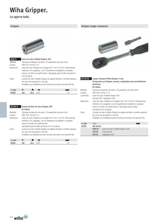 214
Gripper.
9246 01 Llave de vaso múltiple Gripper, 3/8".
Material: Carcasa de aleación de acero. 54 pasadores de acero duro.
Acople: DIN 3120, forma C 10.
Aplicación: Llave de vaso múltiple en el margen de 7 mm a 19 mm. Dimensiones
métricas o en pulgadas. Los 54 pasadores se adaptan a cualquier
tuerca o tornillo con perfil externo. Apropiada para tornillos de hasta 8
mm de altura.
Extra: La llave de vaso múltiple Gripper se adapta también a tornillos especia-
les como las de gancho o de ojal.
Posibilita una transferencia del momento de torsión de hasta 80 Nm.
n° pdo.
09400 3/8 25,4 53,5 10
SB 246 01 Inserto de llave de vaso Gripper, 3/8".
En blíster.
Material: Carcasa de aleación de acero. 54 pasadores de acero duro.
Acople: DIN 3120, forma C 10.
Aplicación: Llave de vaso múltiple en el margen de 7 mm a 19 mm. Dimensiones
métricas o en pulgadas. Los 54 pasadores se adaptan a cualquier
tuerca o tornillo con perfil externo.
Apropiada para tornillos de hasta 8 mm de altura.
Extra: La llave de vaso múltiple Gripper se adapta también a tornillos especia-
les como las de gancho o de ojal.
Posibilita una transferencia del momento de torsión de hasta 80 Nm.
n° pdo.
20554 3/8 25,4 53,5 10
Gripper juego compacto.
SB 246 02 Juego compacto Wiha Gripper, 3 uds.
Compuesto por Gripper, carraca y adaptador para atornilladores
eléctricos.
En blíster.
Material: Carcasa de aleación de acero. 54 pasadores de acero duro.
Acople: DIN 3120, forma C 10.
Contenido: Llave de vaso múltiple Gripper 3/8".
Carraca 3/8". Adaptador 3/8".
Aplicación: Llave de vaso múltiple en el margen de 7 mm a 19 mm. Dimensiones
métricas o en pulgadas. Los 54 pasadores se adaptan a cualquier
tuerca o tornillo con perfil externo. Apropiada para tornillos
de hasta 8 mm de altura.
Extra: La llave de vaso múltiple Gripper se adapta también a tornillos especia-
les como las de gancho o de ojal.
Posibilita una transferencia del momento de torsión de hasta 80 Nm.
n° pdo. Serie
20783 SB 246 02 1
9246 01 Llave de vaso múltiple Gripper, 3/8"
246 05 Carraca 3/8"
246 03 Adaptador 3/8"
Wiha Gripper.
Lo agarra todo.
 