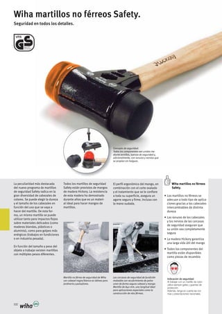 Indicación de seguridad:
Al trabajar con un martillo de nylon
utilice siempre gafas y guantes de
protección.
Además, tenga en cuenta las nor-
mas y prescripciones nacionales.
332
Wiha martillos no férreos Safety.
Seguridad en todos los detalles.
Concepto de seguridad:
Todos los componentes van unidos me-
diante tornillos, tuercas de seguridad y,
adicionalmente, con ranuras y nervios que
se acoplan sin holgura.
Wiha martillos no férreos
Safety.
adecuan a todo tipo de aplica-
ciones gracias a los cabezales
intercambiables de distinta
dureza
y los nervios de las carcasas
de seguridad aseguran que
su unión sea completamente
segura
una larga vida útil del mango
martillo están disponibles
como piezas de recambio
del nuevo programa de martillos
de seguridad Safety radica en la
gran diversidad de cabezales de
colores. Se puede elegir la dureza
y el tamaño de los cabezales en
función del uso que se vaya a
hacer del martillo. De esta for-
ma, un mismo martillo se puede
utilizar tanto para impactos flojos
sobre materiales delicados (como
maderas blandas, plásticos o
aluminio), como para golpes más
enérgicos (trabajos en fundiciones
o en industria pesada).
En función del tamaño y peso del
objeto a trabajar existen martillos
con múltiples pesos diferentes.
Todos los martillos de seguridad
Safety están provistos de mangos
de esta madera ha demostrado
durante años que es un materi-
al ideal para hacer mangos de
martillos.
Martillo no férreo de seguridad de Wiha
con cabezal negro/blanco es idóneo para
jardinería y paisajismo.
Las carcasas de seguridad de fundición
maleable con recubrimiento de polvo
unen de forma segura cabezal y mango.
Martillo de 840 mm, una longitud ideal
para aplicaciones especiales como la
construcción de vías férreas.
El perfil ergonómico del mango, en
combinación con el corte ovalado
y el tratamiento que se le confiere
a toda su superficie, asegura un
agarre seguro y firme. Incluso con
la mano sudada.
 