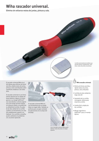 42
Wiha rascador universal.
Elimina sin esfuerzo restos de juntas, pintura y cola.
Cuchilla extremadamente afilada que
permite eliminar rápidamente, entre
otros, restos de juntas y de pintura.
Con el rascador universal Wiha podrá
eliminar restos de juntas sin ningún
esfuerzo.
Wiha rascador universal.
rápida restos de juntas,
pintura, cola y etiquetas
larga vida útil
rectangular, idónea para
esquinas y cantos
las cuchillas
SoftFinish®
para un manejo
óptimo
El rascador universal Wiha es el
útil idóneo para eliminar de forma
sencilla y rápida restos de juntas,
pintura y cola o de etiquetas sobre
superficies metálicas o de vidrio
duro.
El rascador universal es una herra-
mienta robusta que se adapta de
forma óptima y segura a la mano
gracias a su mango SoftFinish®
con zona blanda. La forma ergonó-
mica del mango permite trabajar
sin esfuerzo y guiar a la perfección
su afiladísima cuchilla. El acaba-
do de alta calidad de la cuchilla
confiere a la herramienta una vida
útil notablemente superior a la
habitual. Si la cuchilla se desafila,
puede cambiarla sin problemas
con una breve operación.
El rascador universal Wiha es
una herramienta que no puede
perfecta para una gran variedad
de aplicaciones en el campo del
bricolaje.
 