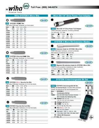 36

Toll Free: (800) 346-8274

Wiha SYSTEM 4 Micro Bits

Micro Bit 1/4” Drive Power Tool Adapter
SHOP

Bits
757 SYSTEM 4
High alloy CVM steel, hardened, on 4 mm stock.
Item
Size	 mm	 Inch	 lbs.	
No.	
75703	
T3	
28	 1.1	 .01	
75704	
T4	
28	 1.1	 .01	
75705	
T5	
28	 1.1	 .01	
75706	
T6	
28	 1.1	 .01	
75707	
T7	
28	 1.1	 .01	
75708	
T8	
28	 1.1	 .01	
75709	
T9	
28	 1.1	 .01	
75710	
T10	 28	 1.1	 .01	
75715	
T15	 28	 1.1	 .01	
75720	
T20 	 28	 1.1	 .01	

SHOP
75902 Micro Bit 1/4” Drive Power Tool Adapter
Shaft CVM steel, hardened, corrosion protected.
For 4mm bits. 2.3” OAL
Item
No.
Size 	
mm	 mm	 lbs.
75902	
4.0	
60	
4.0	 .07

SYSTEM 4 Micro Bit Extension Blades
SHOP

SHOP
757 SYSTEM 4 Security
Bits
High alloy CVM steel, hardened, on 4 mm stock.
Item
No.	
Size	
mm	 Inch	 lbs.	
75727	
T7s	
28	
1.1	 .01	
75728	
T8s	
28	
1.1	 .01	
75729	
T9s	
28	
1.1	 .01	
75735	
T10s	 28	
1.1	 .01	
75739	
T15s	 28	
1.1	 .01	
75742	
T20s	 28	
1.1	 .01	

SHOP
75901 Magnetic Bit extension blade for SYSTEM 4 Micro Bits
Shaft Chrome-vanadium-molybdenum steel, hardened,
corrosion protected. Magnetic bit holder.
Item
No.
Size 	 mm	 mm	 lbs.
4.0	
100	 4.0	
.04
75901	

SHOP

SYSTEM 4 Interchangeable Bit Set
SHOP

753 SYSTEM 4 Metric Security Hex Bits
High alloy CVM steel, hardened, on 4 mm hex stock.
Item
No.	
mm	
mm	 Inch	 lbs.	
75322	 2.0	
28	
1.1	 .01	
75327	 2.5	
28	
1.1	 .01	
75332	 3.0	
28	
1.1	 .01	
75342	 4.0	
28	
1.1	 .01	

SHOP
753 SYSTEM 4 Security Hex Inch Bits
High alloy CVM steel, hardened, on 4 mm hex stock.
Item
No.	
Inch	
mm	 Inch	 lbs.	
75362	 5/64	
28	 1.1	
.01	
75364	 3/32	
28	 1.1	
.01	
75366	 7/64	
28	 1.1	
.01	
75368	 1/8	
28	 1.1	
.01	
75370	 9/64	
28	 1.1	
.01	
75372	 5/32	
28	 1.1	
.01	

75900 Extension blade for SYSTEM 4 Micro Bits
Shaft CVM steel, hardened, corrosion protected.
Ball retainer bit extension for 4 mm bits.
Item
No.
Size 	
mm	 mm	 lbs.
75900	
4.0	
100	 4.0	 .07

75990 SYSTEM 4 Interchangeable Bit Set,
40 Pcs. In Canvas Pouch. Includes Wiha precision
handle, bit extension & 38 interchangeable bits.
Item
SYSTEM 4
Combination Bit Set
No.	
75990	
Set with ESD Safe Precision Handle	
	
	
Set includes the following bits:
	Slotted: 0.8, 1.2, 1.5,
	
1.8, 2.0, 2.5, 3.0, 3.5, 4.0mm
	
Phillips: 000, 00, 0, 1
	
: T3, T4, T5,
	
T6, T7, T8, T9, T10, T15
	Hex Metric: 1.27, 1.5,
	
2.0, 2.5, 3.0, 4.0mm
	
Hex Inch: .028(.7), .035(.9), .050,
	
1/16, 5/64, 3/32, 7/64, 1/8, 9/64, 5/32”
	
100mm Bit Extension
	
lbs. .65

40 Pc

. Set

D

 