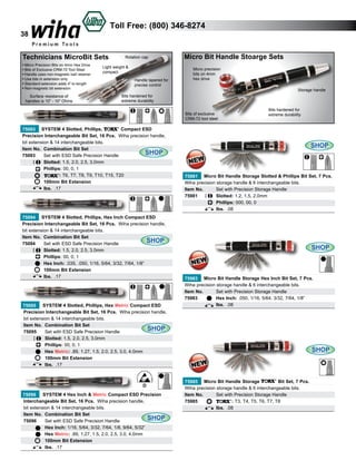 Toll Free: (800) 346-8274

38
Technicians MicroBit Sets
• Micro Precision Bits on 4mm Hex Drive
• Bits of Exclusive CRM-72 Tool Steel
• Handle uses non-magnetic ball retainer
• Use bits in extension only
• Standard extension adds 4” to length
• Non-magnetic bit extension

Surface resistance of
handles is 106 - 109 Ohms

Rotation cap

Light weight &
compact
Handle tapered for
precise control

Micro Bit Handle Stoarge Sets
Micro precision
bits on 4mm
hex drive
Storage handle

Bits hardened for
extreme durability
Bits of exclusive
CRM-72 tool steel

Compact ESD
75093 SYSTEM 4 Slotted, Phillips,
Precision Interchangeable Bit Set, 16 Pcs. Wiha precision handle,
bit extension & 14 interchangeable bits.
Item No. Combination Bit Set
SHOP
75093	
Set with ESD Safe Precision Handle 	
	Slotted: 1.5, 2.0, 2.5, 3.0mm
	
Phillips: 00, 0, 1
	
: T6, T7, T8, T9, T10, T15, T20
	
100mm Bit Extension
	
lbs. .17		

75094 SYSTEM 4 Slotted, Phillips, Hex Inch Compact ESD
Precision Interchangeable Bit Set, 16 Pcs. Wiha precision handle,
bit extension & 14 interchangeable bits.
Item No. Combination Bit Set
SHOP
Set with ESD Safe Precision Handle 	
75094	
	Slotted: 1.5, 2.0, 2.5, 3.0mm
	
Phillips: 00, 0, 1
	
Hex Inch: .035, .050, 1/16, 5/64, 3/32, 7/64, 1/8”
	
100mm Bit Extension
	
lbs. .17		

75095 SYSTEM 4 Slotted, Phillips, Hex Metric Compact ESD
Precision Interchangeable Bit Set, 16 Pcs. Wiha precision handle,
bit extension & 14 interchangeable bits.
Item No. Combination Bit Set
SHOP
75095	
Set with ESD Safe Precision Handle 	
	Slotted: 1.5, 2.0, 2.5, 3.0mm
	
Phillips: 00, 0, 1
	
Hex Metric: .89, 1.27, 1.5, 2.0, 2.5, 3.0, 4.0mm 	
	
100mm Bit Extension
	
lbs. .17		

D
75096 SYSTEM 4 Hex Inch & Metric Compact ESD Precision
Interchangeable Bit Set, 16 Pcs. Wiha precision handle,
bit extension & 14 interchangeable bits.
Item No. Combination Bit Set
SHOP
75096	
Set with ESD Safe Precision Handle 	
	
Hex Inch: 1/16, 5/64, 3/32, 7/64, 1/8, 9/64, 5/32”
	
Hex Metric: .89, 1.27, 1.5, 2.0, 2.5, 3.0, 4.0mm 	
	
100mm Bit Extension
	
lbs. .17		

Bits hardened for
extreme durability

SHOP

75981 Micro Bit Handle Storage Slotted & Phillips Bit Set, 7 Pcs.
Wiha precision storage handle & 6 interchangeable bits.
Item No. 	
Set with Precision Storage Handle	
75981	Slotted: 1.2, 1.5, 2.0mm
	
Phillips: 000, 00, 0
	
lbs. .08		

SHOP

75983 Micro Bit Handle Storage Hex Inch Bit Set, 7 Pcs.
Wiha precision storage handle & 6 interchangeable bits.
Item No. 	
Set with Precision Storage Handle	
75983	
Hex Inch: .050, 1/16, 5/64, 3/32, 7/64, 1/8”
	
lbs. .08		

SHOP

Bit Set, 7 Pcs.
75985 Micro Bit Handle Storage
Wiha precision storage handle & 6 interchangeable bits.
Item No. 	
Set with Precision Storage Handle	
75985	
: T3, T4, T5, T6, T7, T8
	
lbs. .08		

 