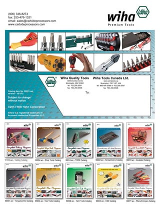 (800) 346-8274
fax: 253-476-1321
email: sales@carbideprocessors.com
www.carbideprocessors.com

Wiha Quality Tools
1348 Dundas Circle
Monticello, MN 55362
tel: 763.295.6591
fax: 763.295.6598

Catalog Item No. 99951 .wo
version - 10/1/13

Wiha Tools Canada Ltd.
www.wihatools.ca
Brampton, ONT L6T 4X4
tel: 866.494.0096 or 763.295.6591
fax: 763.295.6598

To:

Subject to change
without notice
©2013 Willi Hahn Corporation
®Torx is a registered trademark of
Acument Intellectual Properties LLC.

91330.wo - Tooling Catalog

99004.wo - Shop Tools Catalog

99001.wo - TorqueControl Catalog 99934.wo - Hex Tools Catalog

99914.wo - TORX Catalog

99002.wo - Screwdrivers Catalog

99919.wo - Insulated Catalog

99006.wo - Tech Tools Catalog

99945.wo - ESD Catalog

99977.wo - Pliers/Crimpers Catalog

 
