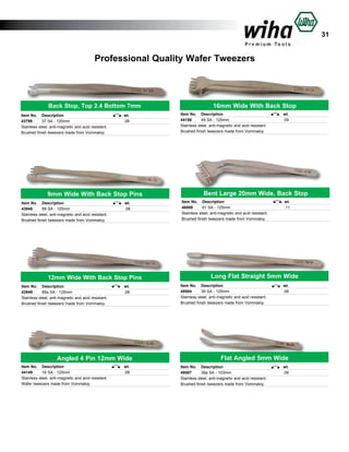 31

Professional Quality Wafer Tweezers

Back Stop, Top 2.4 Bottom 7mm
Item No.	 Description	
43799	
37 SA - 120mm	
Stainless steel, anti-magnetic and acid resistant.
Brushed finish tweezers made from Vommaloy.

wt.	
.08	

9mm Wide With Back Stop Pins
Item No.	 Description	
43948	
89 SA - 125mm	
Stainless steel, anti-magnetic and acid resistant.
Brushed finish tweezers made from Vommaloy.

wt.	
.08	

12mm Wide With Back Stop Pins
Item No.	 Description	
43949	
89a SA - 125mm	
Stainless steel, anti-magnetic and acid resistant.
Brushed finish tweezers made from Vommaloy.

wt.	
.08	

Angled 4 Pin 12mm Wide
Item No.	 Description	
44149	
16 SA - 125mm	
Stainless steel, anti-magnetic and acid resistant.
Wafer tweezers made from Vommaloy.

wt.	
.08	

16mm Wide With Back Stop
Item No.	 Description	
44159	
49 SA - 125mm	
Stainless steel, anti-magnetic and acid resistant.
Brushed finish tweezers made from Vommaloy.

wt.	
.09	

Bent Large 20mm Wide, Back Stop
Item No.	 Description	
46069	
61 SA - 125mm	
Stainless steel, anti-magnetic and acid resistant.
Brushed finish tweezers made from Vommaloy.

wt.	
.11	

Long Flat Straight 5mm Wide
Item No.	 Description	
49584	
39 SA - 125mm	
Stainless steel, anti-magnetic and acid resistant.
Brushed finish tweezers made from Vommaloy.

wt.	
.08	

Flat Angled 5mm Wide
Item No.	 Description	
49587	
38a SA - 103mm	
Stainless steel, anti-magnetic and acid resistant.
Brushed finish tweezers made from Vommaloy.

wt.	
.08	

 