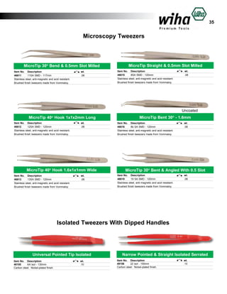 35

Microscopy Tweezers

MicroTip 30O Bend & 0.5mm Slot Milled
Item No.	 Description	
46611	
11SA SMD - 117mm	
Stainless steel, anti-magnetic and acid resistant.
Brushed finish tweezers made from Vommaloy.

wt.	
.08	

MicroTip Straight & 0.5mm Slot Milled
Item No.	 Description	
46615	
8SA SMD - 120mm	
Stainless steel, anti-magnetic and acid resistant.
Brushed finish tweezers made from Vommaloy.

wt.	
.08	

Uncoated

MicroTip 40O Hook 1x1x2mm Long
Item No.	 Description	
46612	
12SA SMD - 120mm	
Stainless steel, anti-magnetic and acid resistant.
Brushed finish tweezers made from Vommaloy.

wt.	
.08	

MicroTip 40O Hook 1.6x1x1mm Wide
Item No.	 Description	
46613	
13SA SMD - 120mm	
Stainless steel, anti-magnetic and acid resistant.
Brushed finish tweezers made from Vommaloy.

wt.	
.08	

MicroTip Bent 30O - 1.6mm
Item No.	 Description	
46616	
8b SA SMD - 120mm	
Stainless steel, anti-magnetic and acid resistant.
Brushed finish tweezers made from Vommaloy.

wt.	
.08	

MicroTip 30O Bent & Angled With 0.5 Slot
Item No.	 Description	
46619	
19 SA SMD - 120mm	
Stainless steel, anti-magnetic and acid resistant.
Brushed finish tweezers made from Vommaloy.

wt.	
.08	

Isolated Tweezers With Dipped Handles

Universal Pointed Tip Isolated
Item No.	 Description	
48100	
AA isol - 130mm	
Carbon steel. Nickel-plated finish.

wt.	
.10	

Narrow Pointed & Straight Isolated Serrated
Item No.	 Description	
49158	
22 isol - 155mm	
Carbon steel. Nickel-plated finish.

wt.	
.10	

 