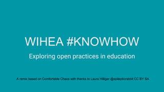 WIHEA #KNOWHOW
Exploring open practices in education
A remix based on Comfortable Chaos with thanks to Laura Hilliger @epilepticrabbit CC BY SA
 