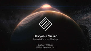 Halcyon + Vulkan
Munich Khronos Meetup
Graham Wihlidal
SEED – Electronic Arts
 