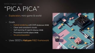 “PICA PICA”
 Exploratory mini-game & world
 Goals
 Hybrid rendering with DXR [Andersson 2018]
 Clean and consistent vi...