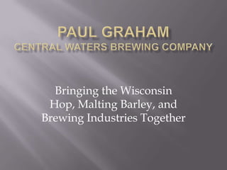 Paul GrahamCentral waters Brewing company Bringing the Wisconsin Hop, Malting Barley, and Brewing Industries Together 