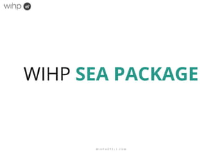 W I H P H O T E L S . C O M
WIHP SEA PACKAGE
 