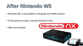 • Nintendo NX: a new platform alongside the DeNA venture
• Create games to play in groups (family, frinds)
• High visual quality
 