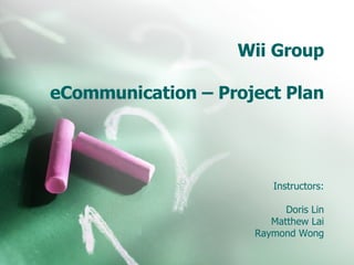 Wii Group eCommunication – Project Plan Instructors: Doris Lin Matthew Lai Raymond Wong 