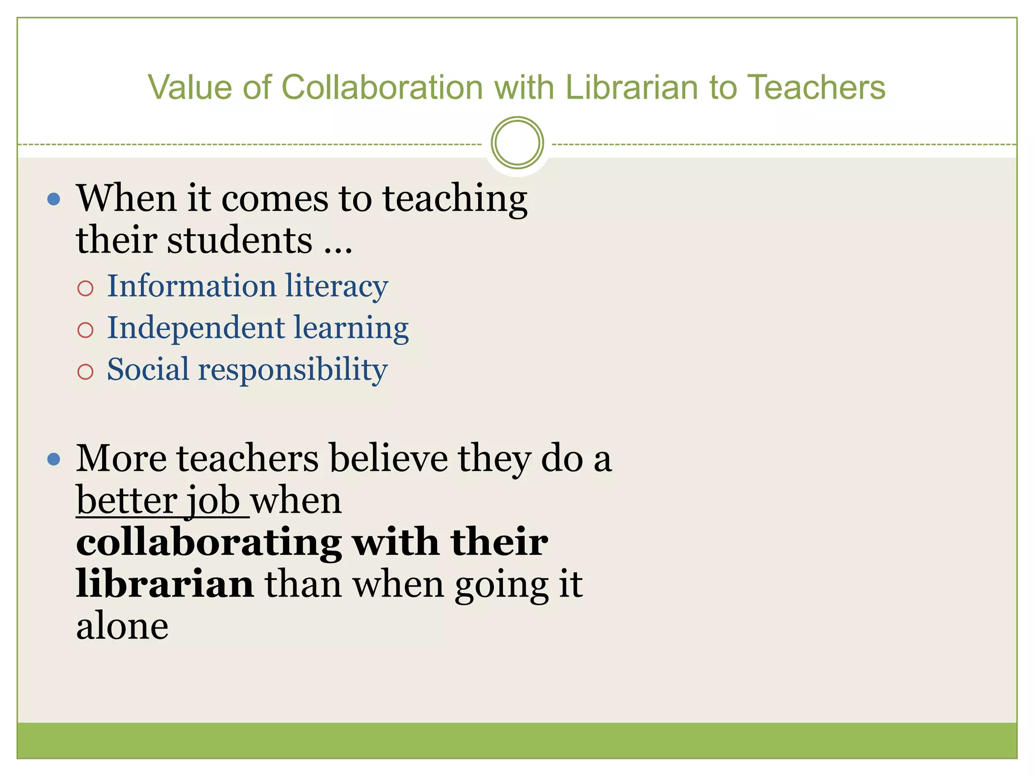 Value of Collaboration with Librarian to Teachers


 When it comes to teaching
 their students …
    Information literacy
    Independent learning
    Social responsibility

 More teachers believe they do a
 better job when
 collaborating with their
 librarian than when going it
 alone
 