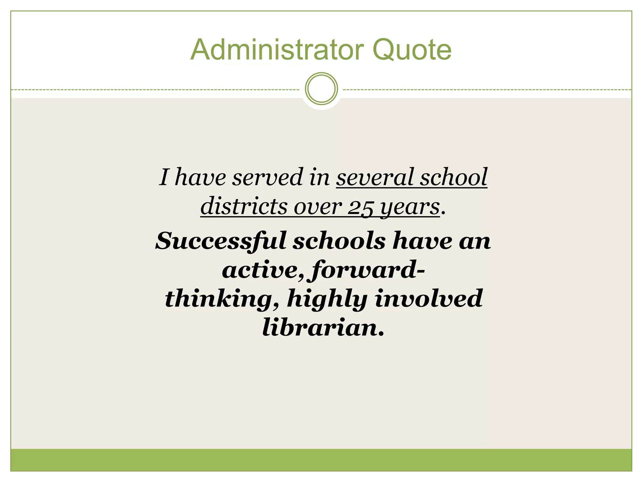 Administrator Quote



I have served in several school
    districts over 25 years.
Successful schools have an
      active, forward-
 thinking, highly involved
          librarian.
 