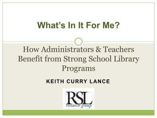 What’s In It For Me?

 How Administrators & Teachers
Benefit from Strong School Library
            Programs
       K E I T H C U R RY L A N C E
 