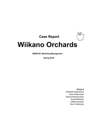 Case Report
Wiikano Orchards
MGMT361 Marketing Management
Spring 2018
Group 4
Elizabeth Keshishyan
Liana Ghalumyan
TigranuhiHarutyunyan
Anahit Babayan
LilitHarutyunyan
Davit Vardanyan
 