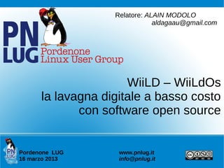 WiiLD – WiiLdOs
la lavagna digitale a basso costo
con software open source
Pordenone LUG www.pnlug.it
16 marzo 2013 info@pnlug.it
Relatore: ALAIN MODOLO
aldagaau@gmail.com
 