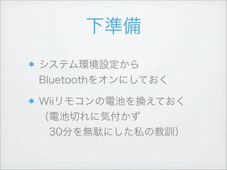 下準備
システム環境設定から
Bluetoothをオンにしておく
Wiiリモコンの電池を換えておく
（電池切れに気付かず
 30分を無駄にした私の教訓）
 