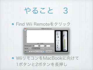 やること ３
Find Wii Remoteをクリック
WiiリモコンをMacBookに向けて
1ボタンと2ボタンを長押し
 