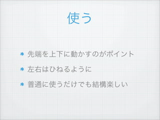 使う
先端を上下に動かすのがポイント
左右はひねるように
普通に使うだけでも結構楽しい
 