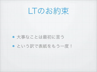 LTのお約束
大事なことは最初に言う
という訳で表紙をもう一度！
 