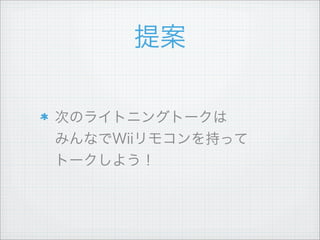 提案
次のライトニングトークは
みんなでWiiリモコンを持って
トークしよう！
 