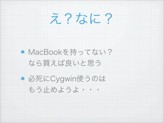 え？なに？
MacBookを持ってない？
なら買えば良いと思う
必死にCygwin使うのは
もう止めようよ・・・
 