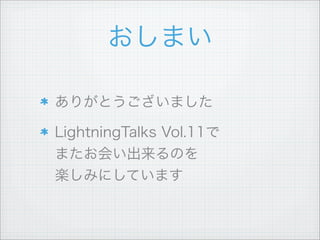 おしまい
ありがとうございました
LightningTalks Vol.11で
またお会い出来るのを
楽しみにしています
 