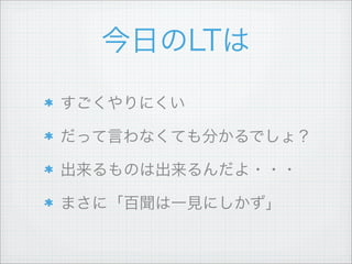 今日のLTは
すごくやりにくい
だって言わなくても分かるでしょ？
出来るものは出来るんだよ・・・
まさに「百聞は一見にしかず」
 