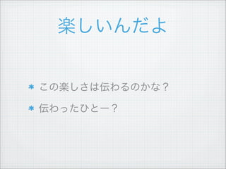 楽しいんだよ
この楽しさは伝わるのかな？
伝わったひとー？
 
