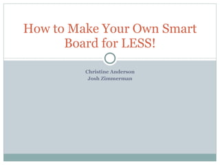 Christine Anderson Josh Zimmerman How to Make Your Own Smart Board for LESS! 