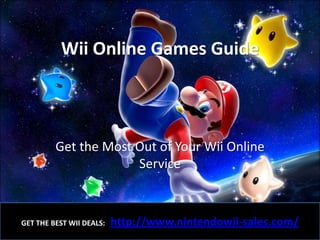 Wii Online Games Guide



         Get the Most Out of Your Wii Online
                      Service



                          http://www.nintendowii-sales.com/
GET THE BEST WII DEALS:
 