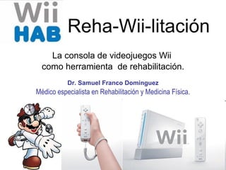 Reha-Wii-litación La consola de videojuegos Wii  como herramienta  de rehabilitación. Dr. Samuel Franco Domínguez Médico especialista en Rehabilitación y Medicina Física. 