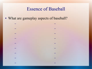 Essence of Baseball
● What are gameplay aspects of baseball?
– Batting
– Fielding
– Baserunning
– Stat tracing
– Weather
–...