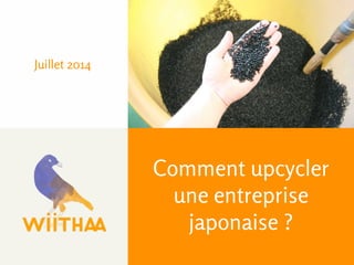 Juillet 2014 
Comment upcycler 
une entreprise 
japonaise ? 
 