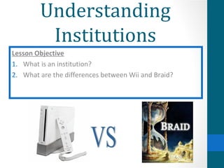 Understanding
         Institutions
Lesson Objective
1. What is an institution?
2. What are the differences between Wii and Braid?
 