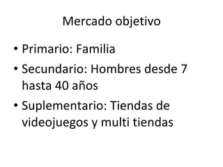 Mercado objetivo Primario: Familia Secundario: Hombres desde 7 hasta 40 años Suplementario: Tiendas de videojuegos y multi tiendas