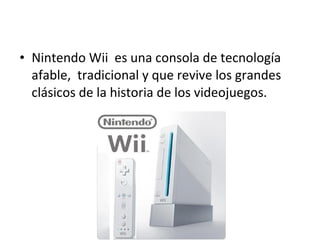 Nintendo Wii  es una consola de tecnología afable,  tradicional y que revive los grandes clásicos de la historia de los videojuegos. 