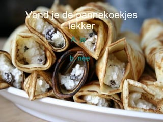 Vond je de pannekoekjes lekker A. ja b. nee 
