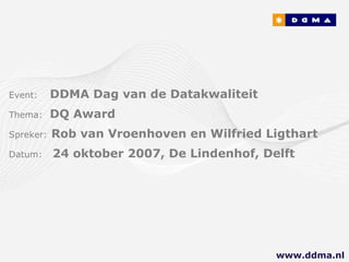 Event:   DDMA Dag van de Datakwaliteit Thema:  DQ Award Spreker:   Rob van Vroenhoven en Wilfried Ligthart Datum:  24 oktober 2007, De Lindenhof, Delft www.ddma.nl  