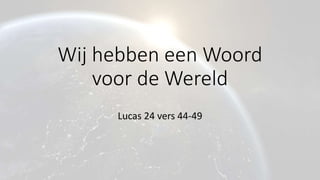 Wij hebben een Woord
voor de Wereld
Lucas 24 vers 44-49
 