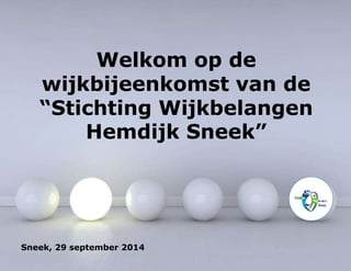 Welkom op de 
wijkbijeenkomst van de 
“Stichting Wijkbelangen 
Hemdijk Sneek” 
Sneek, 29 september 2014 
 