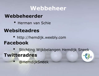 Webbeheer 
Webbeheerder 
• Herman van Schie 
Websiteadres 
• http://hemdijk.weebly.com 
Facebook 
• Stichting Wijkbelangen Hemdijk Sneek 
Twitteradres 
• @HemdijkSneek 
 