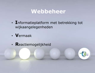 Webbeheer 
• Informatieplatform met betrekking tot 
wijkaangelegenheden 
• Vermaak 
• Reactiemogelijkheid 
 