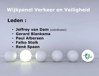 Wijkpanel Verkeer en Veiligheid 
Leden : 
• Jeffrey van Dam (coördinator) 
• Gerard Blanksma 
• Paul Albersen 
• Falko Stolk 
• René Spaan 
 