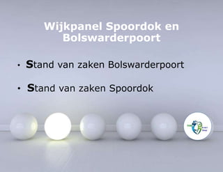 Wijkpanel Spoordok en 
Bolswarderpoort 
• Stand van zaken Bolswarderpoort 
• Stand van zaken Spoordok 
 