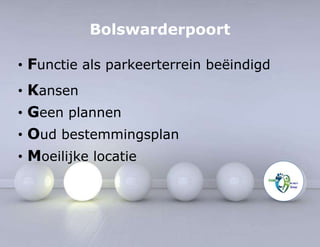 Bolswarderpoort 
• Functie als parkeerterrein beëindigd 
• Kansen 
• Geen plannen 
• Oud bestemmingsplan 
• Moeilijke locatie 
 