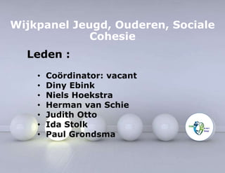 Wijkpanel Jeugd, Ouderen, Sociale 
Leden : 
Cohesie 
• Coördinator: vacant 
• Diny Ebink 
• Niels Hoekstra 
• Herman van Schie 
• Judith Otto 
• Ida Stolk 
• Paul Grondsma 
 
